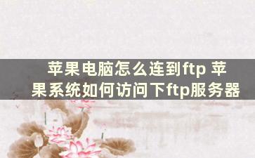 苹果电脑怎么连到ftp 苹果系统如何访问下ftp服务器